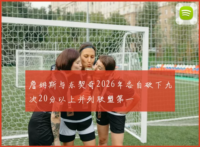 詹姆斯与东契奇2026年各自砍下九次20分以上并列联盟第一