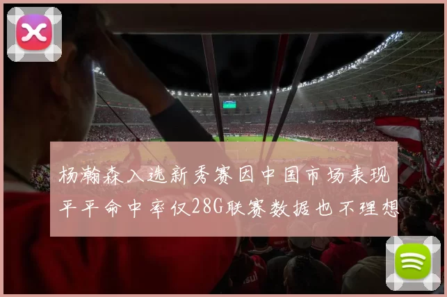 杨瀚森入选新秀赛因中国市场表现平平命中率仅28G联赛数据也不理想