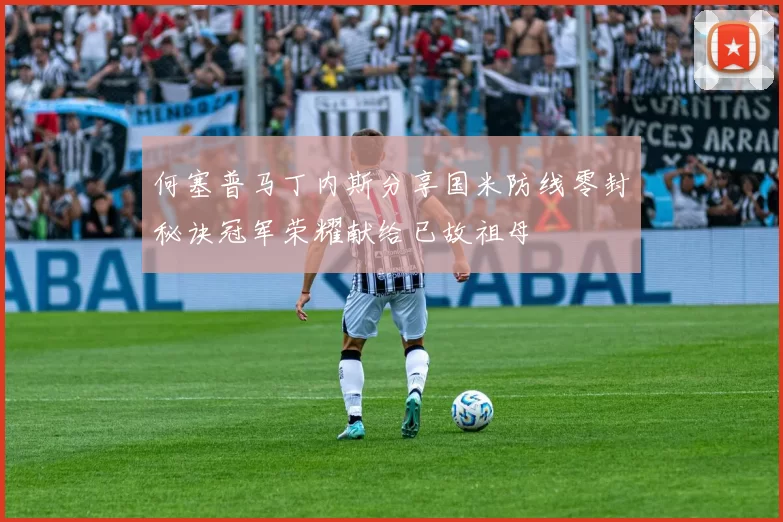 何塞普马丁内斯分享国米防线零封秘诀冠军荣耀献给已故祖母