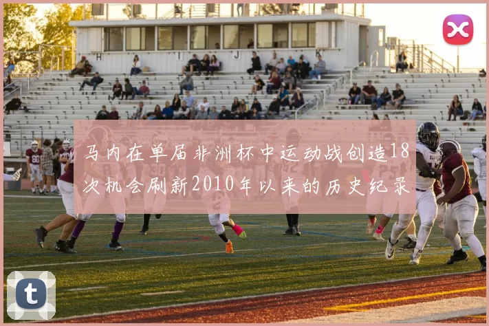 马内在单届非洲杯中运动战创造18次机会刷新2010年以来的历史纪录