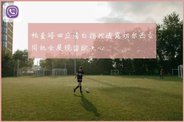 帕奎塔回应清白指控透露切尔西合同机会展现留欧决心