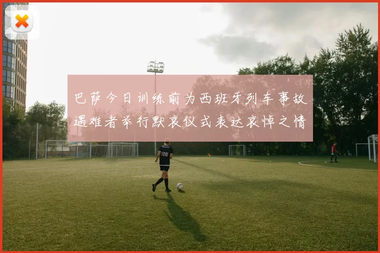 巴萨今日训练前为西班牙列车事故遇难者举行默哀仪式表达哀悼之情