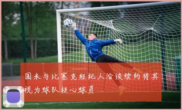 国米与比塞克经纪人洽谈续约将其视为球队核心球员