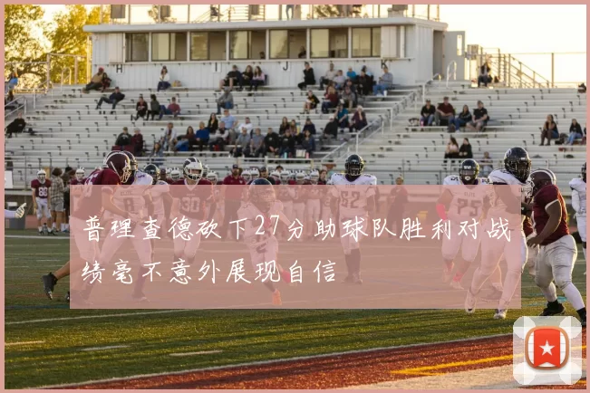 普理查德砍下27分助球队胜利对战绩毫不意外展现自信
