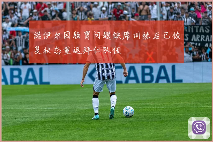 诺伊尔因肠胃问题缺席训练后已恢复状态重返拜仁队伍