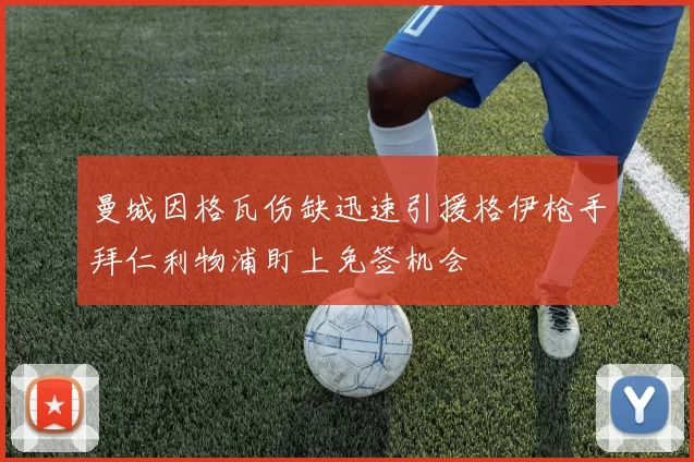 曼城因格瓦伤缺迅速引援格伊枪手拜仁利物浦盯上免签机会