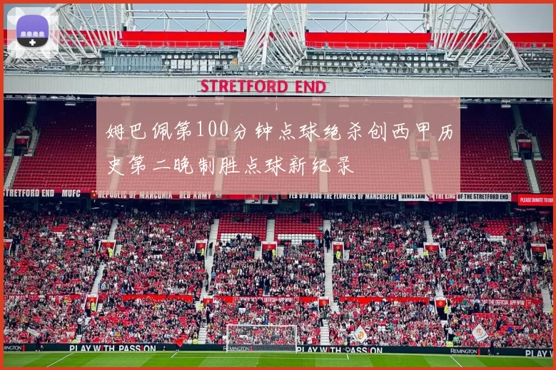 姆巴佩第100分钟点球绝杀创西甲历史第二晚制胜点球新纪录