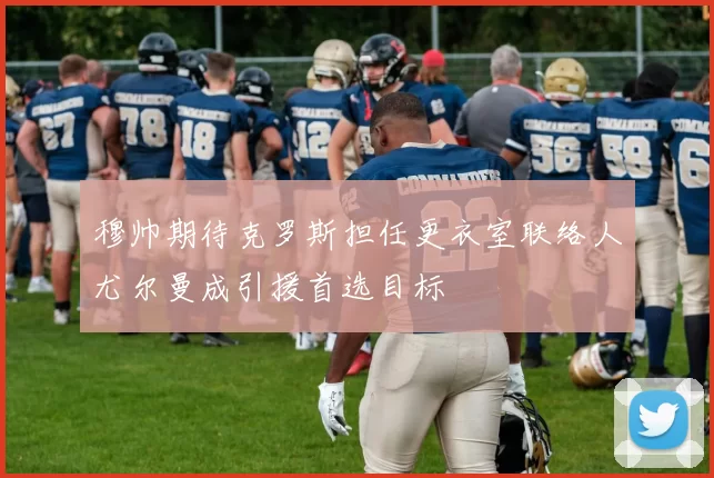 穆帅期待克罗斯担任更衣室联络人尤尔曼成引援首选目标