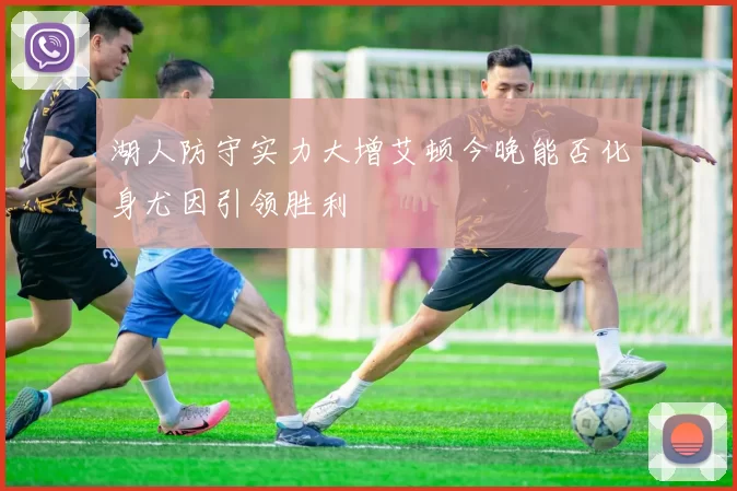 湖人防守实力大增艾顿今晚能否化身尤因引领胜利