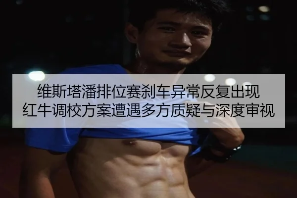 维斯塔潘排位赛刹车异常反复出现 红牛调校方案遭遇多方质疑与深度审视